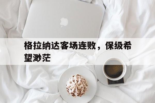宝威体育赛事平台-包含格拉纳达客场连败，保级希望渺茫的词条